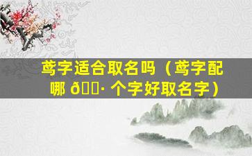 鸢字适合取名吗（鸢字配哪 🌷 个字好取名字）